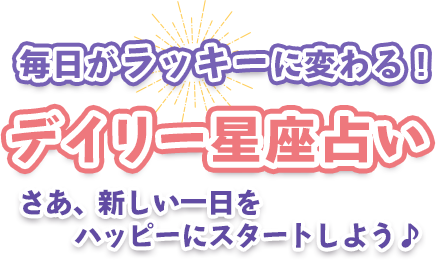 毎日がラッキーに変わる！デイリー星座占い　さあ、新しい一日をハッピーにスタートしよう♪